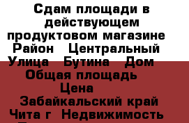 Сдам площади в действующем продуктовом магазине › Район ­ Центральный › Улица ­ Бутина › Дом ­ 91 › Общая площадь ­ 80 › Цена ­ 1 - Забайкальский край, Чита г. Недвижимость » Помещения аренда   